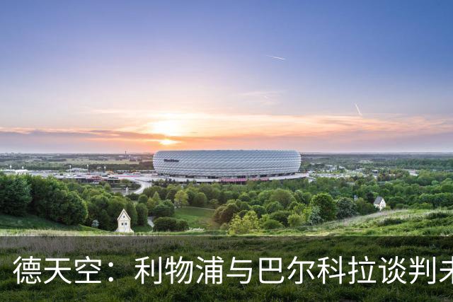 德天空：利物浦与巴尔科拉谈判未有进展，他对加盟持开放态度